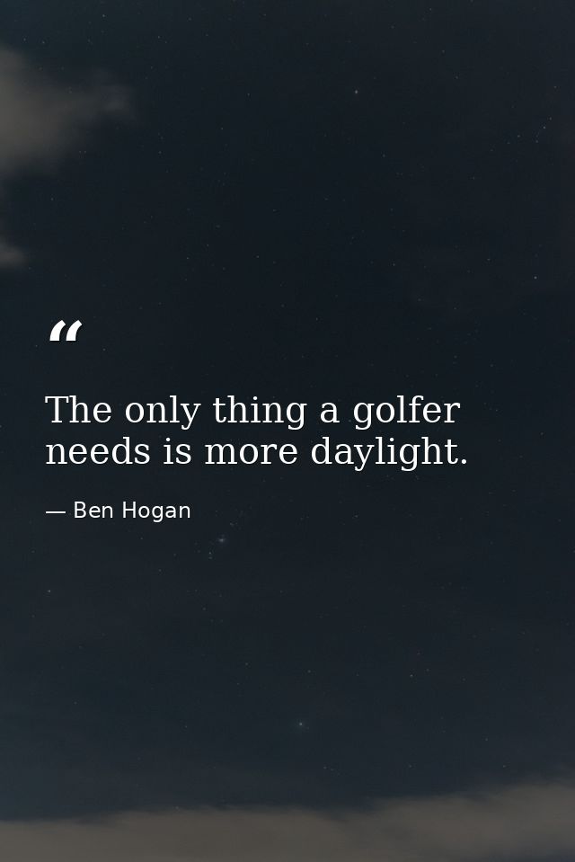 The only thing a golfer needs is more daylight. — Ben Hogan