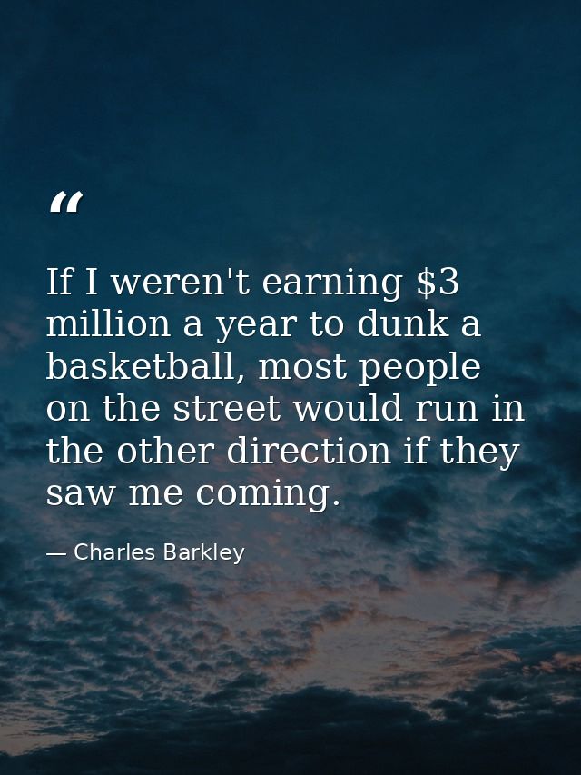 If I weren't earning $3 million a year to dunk a basketball, most people on the street would run in the other direction  — Charles Barkley