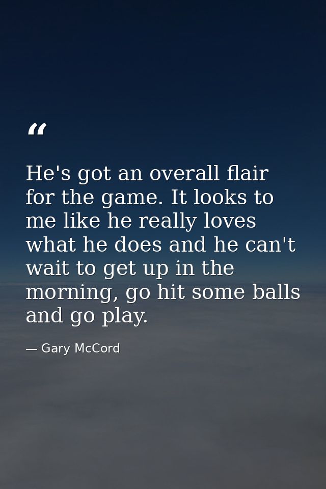 He's got an overall flair for the game. It looks to me like he really loves what he does and he can't wait to get up in  — Gary McCord