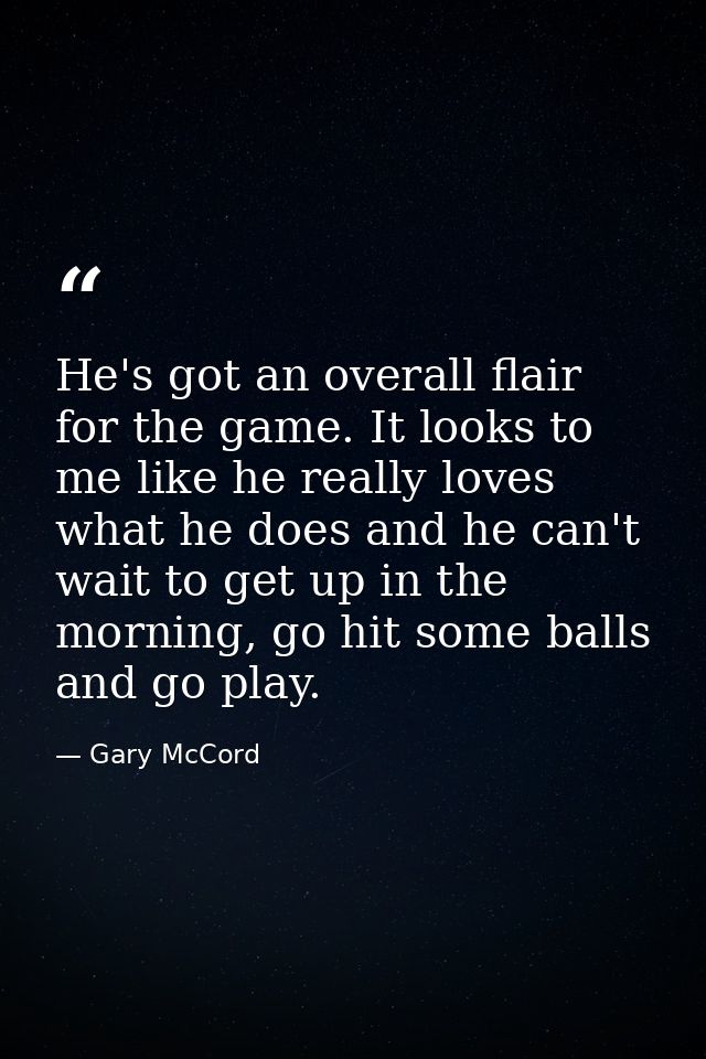 He's got an overall flair for the game. It looks to me like he really loves what he does and he can't wait to get up in  — Gary McCord