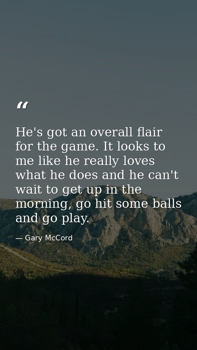 He's got an overall flair for the game. It looks to me like he really loves what he does and he can't wait to get up in  — Gary McCord