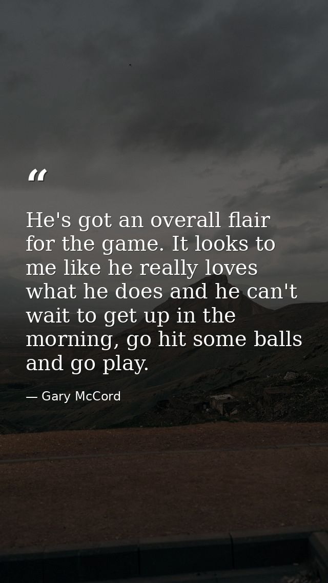 He's got an overall flair for the game. It looks to me like he really loves what he does and he can't wait to get up in  — Gary McCord