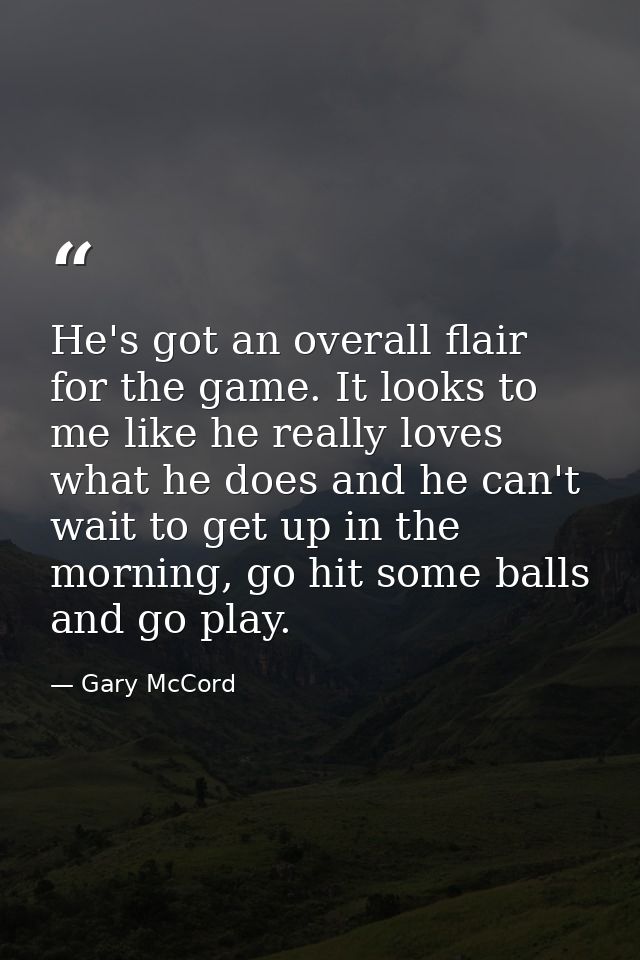 He's got an overall flair for the game. It looks to me like he really loves what he does and he can't wait to get up in  — Gary McCord