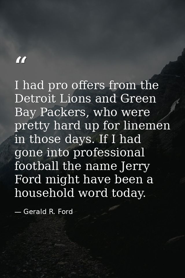 I had pro offers from the Detroit Lions and Green Bay Packers, who were pretty hard up for linemen in those days. If I h — Gerald R. Ford