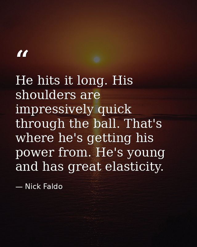 He hits it long. His shoulders are impressively quick through the ball. That's where he's getting his power from. He's y — Nick Faldo