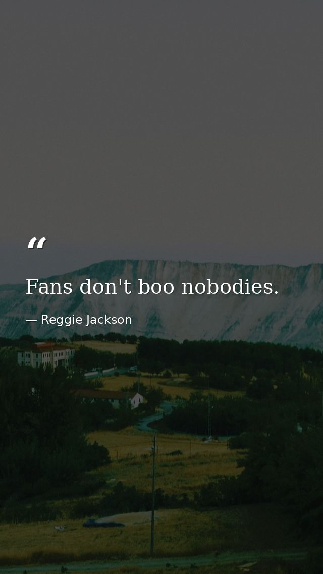 Fans don't boo nobodies. — Reggie Jackson
