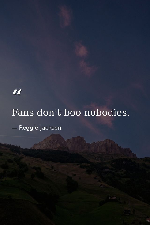 Fans don't boo nobodies. — Reggie Jackson
