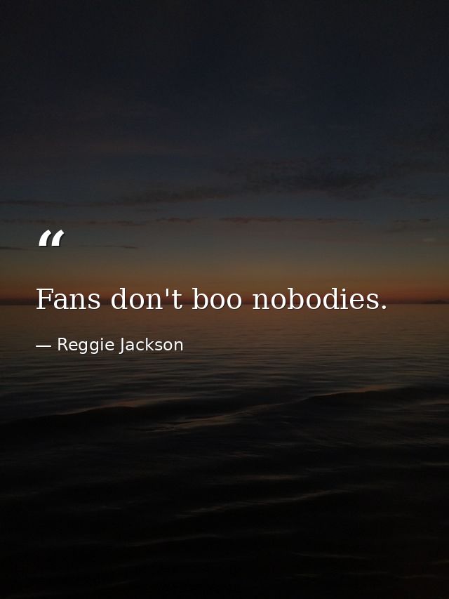 Fans don't boo nobodies. — Reggie Jackson