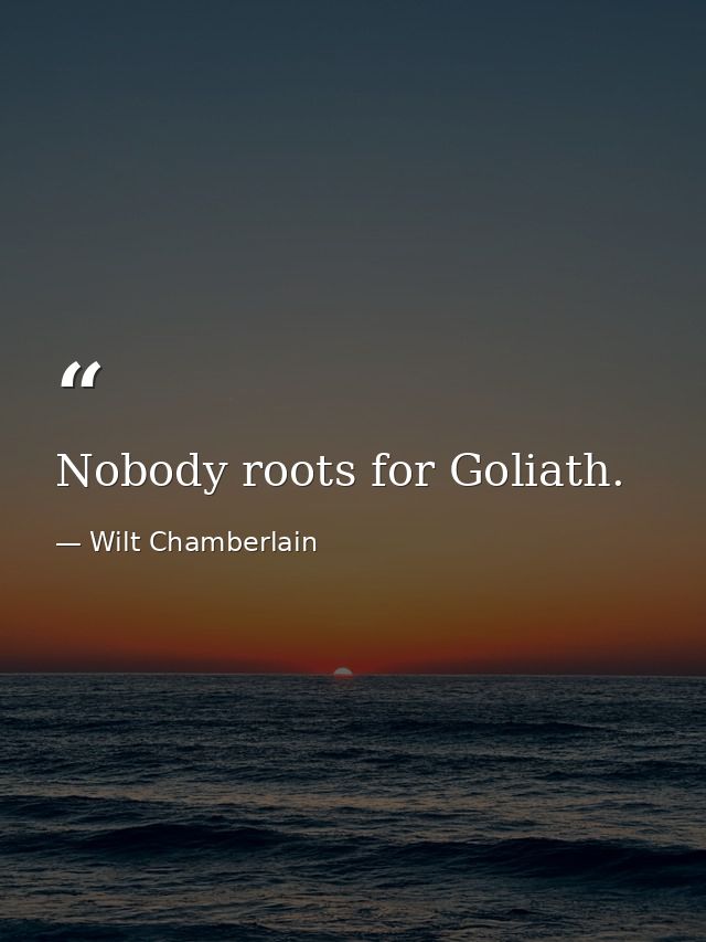 Nobody roots for Goliath. — Wilt Chamberlain