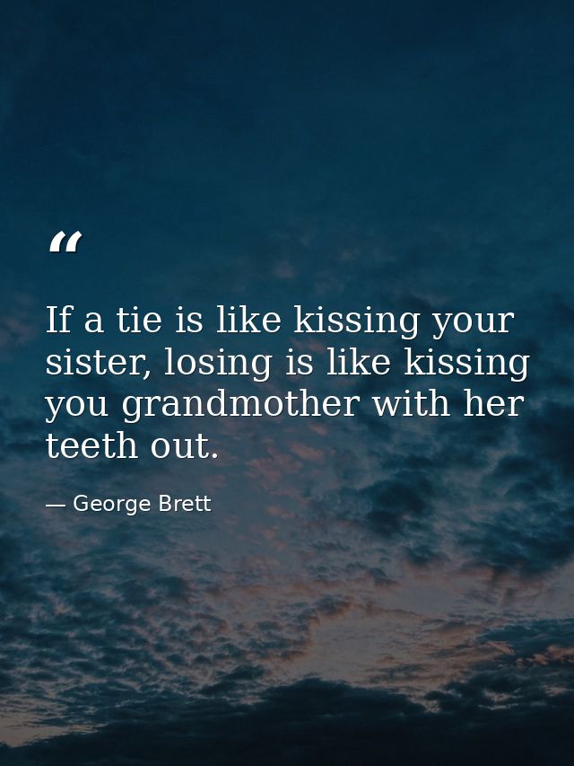 If a tie is like kissing your sister, losing is like kissing you grandmother with her teeth out. — George Brett