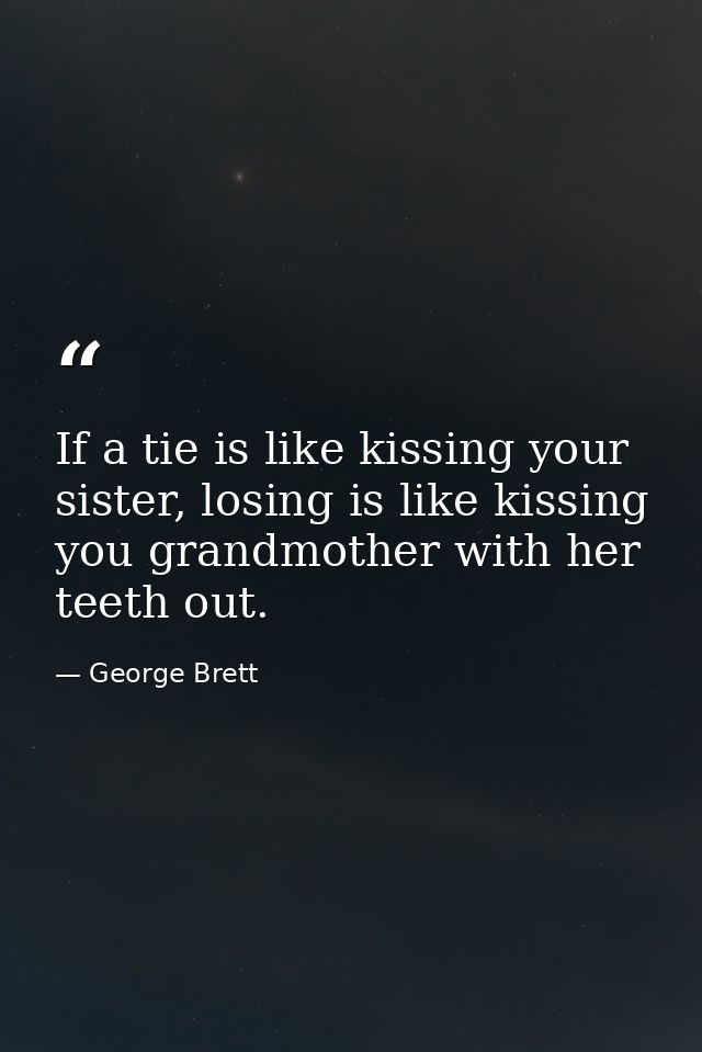 If a tie is like kissing your sister, losing is like kissing you grandmother with her teeth out. — George Brett
