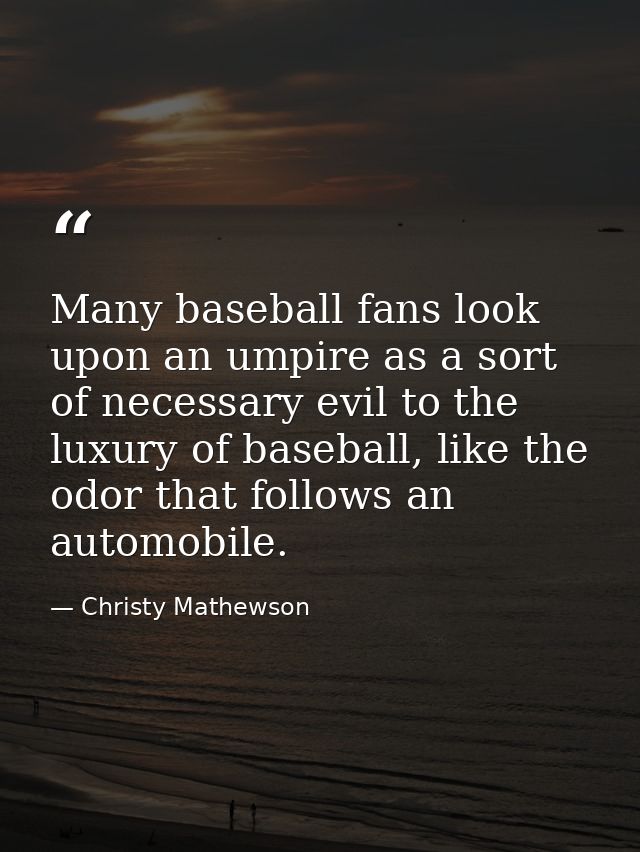 Many baseball fans look upon an umpire as a sort of necessary evil to the luxury of baseball, like the odor that follows — Christy Mathewson