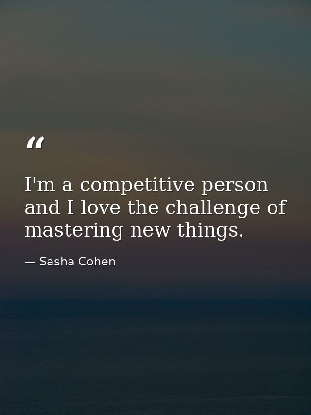 I'm a competitive person and I love the challenge of mastering new things. — Sasha Cohen