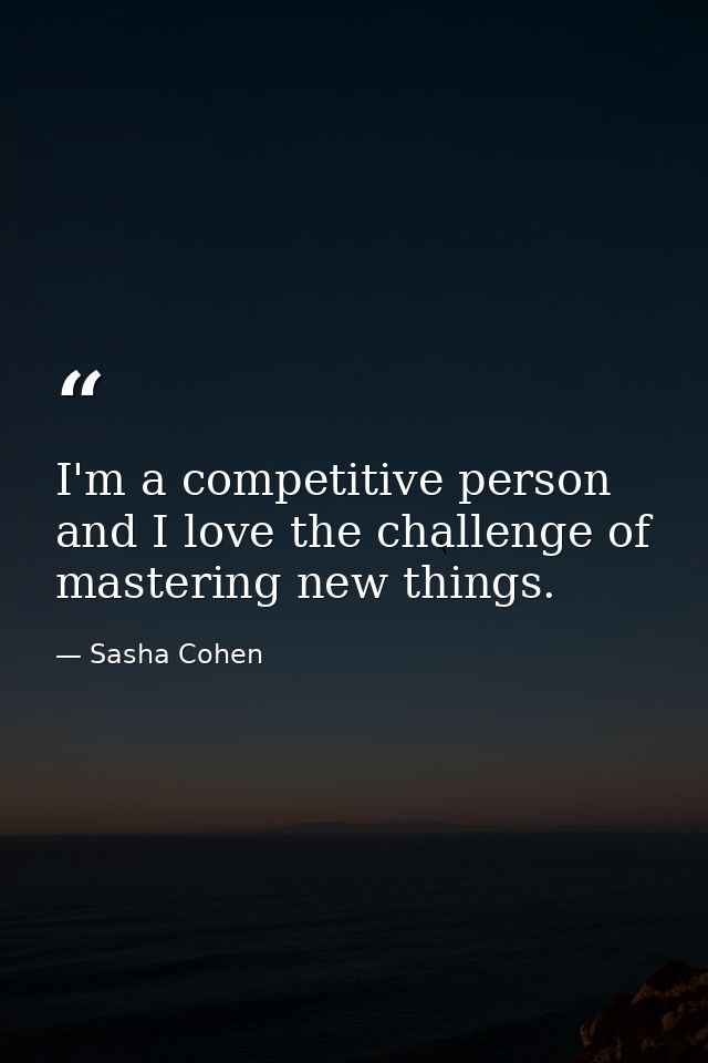 I'm a competitive person and I love the challenge of mastering new things. — Sasha Cohen