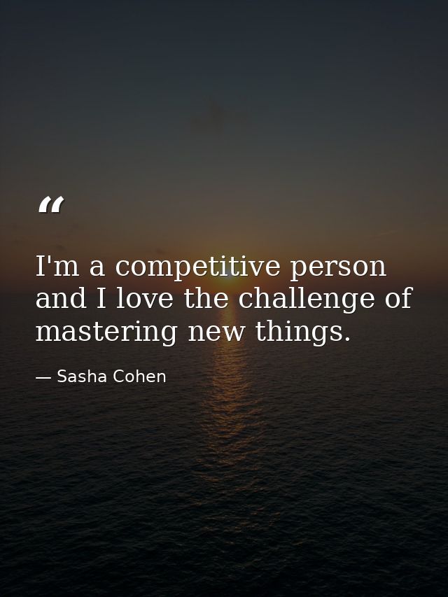 I'm a competitive person and I love the challenge of mastering new things. — Sasha Cohen