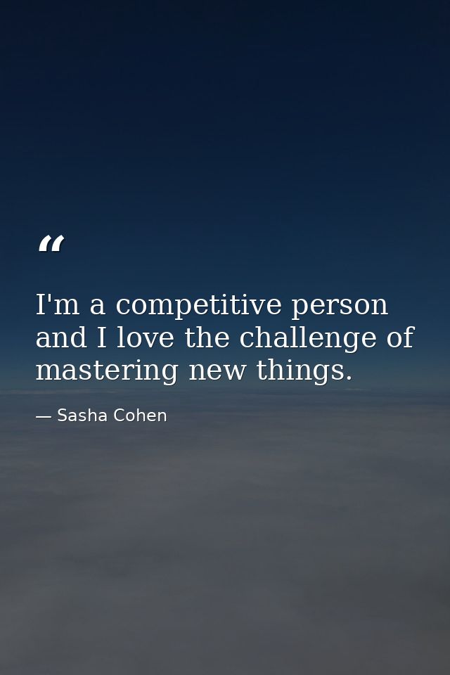 I'm a competitive person and I love the challenge of mastering new things. — Sasha Cohen