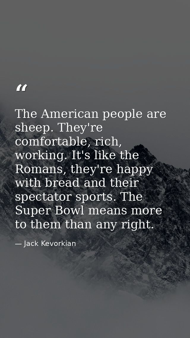 The American people are sheep. They're comfortable, rich, working. It's like the Romans, they're happy with bread and th — Jack Kevorkian