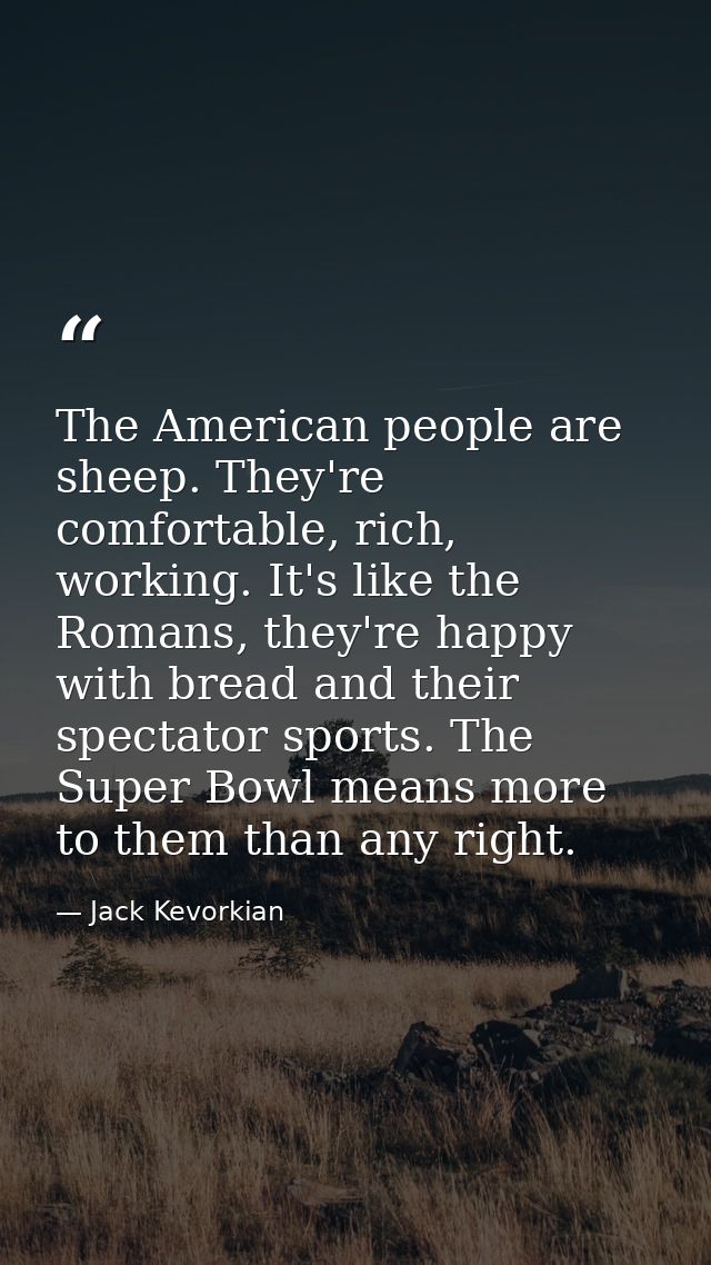 The American people are sheep. They're comfortable, rich, working. It's like the Romans, they're happy with bread and th — Jack Kevorkian