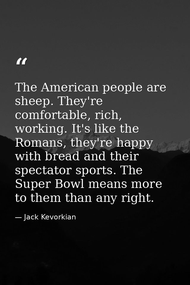 The American people are sheep. They're comfortable, rich, working. It's like the Romans, they're happy with bread and th — Jack Kevorkian