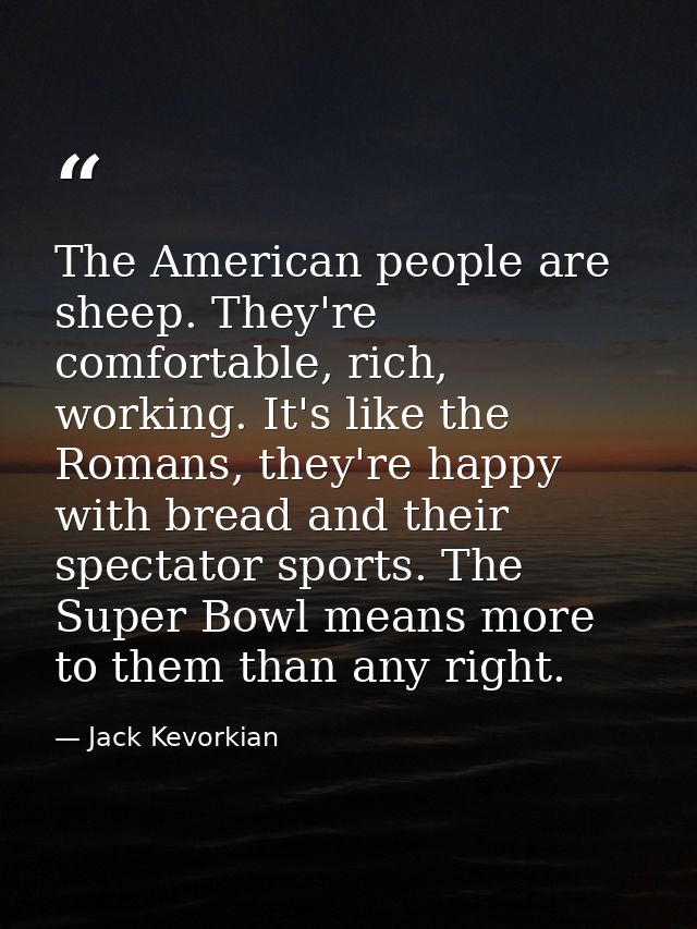 The American people are sheep. They're comfortable, rich, working. It's like the Romans, they're happy with bread and th — Jack Kevorkian