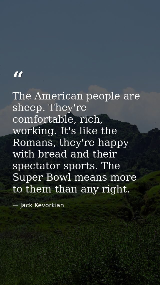 The American people are sheep. They're comfortable, rich, working. It's like the Romans, they're happy with bread and th — Jack Kevorkian