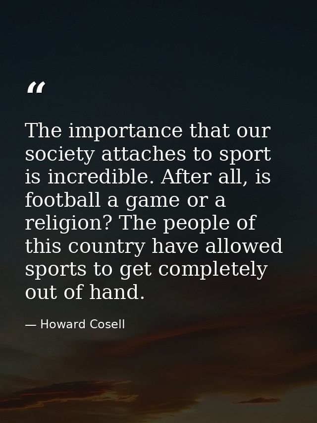 The importance that our society attaches to sport is incredible. After all, is football a game or a religion? The people — Howard Cosell