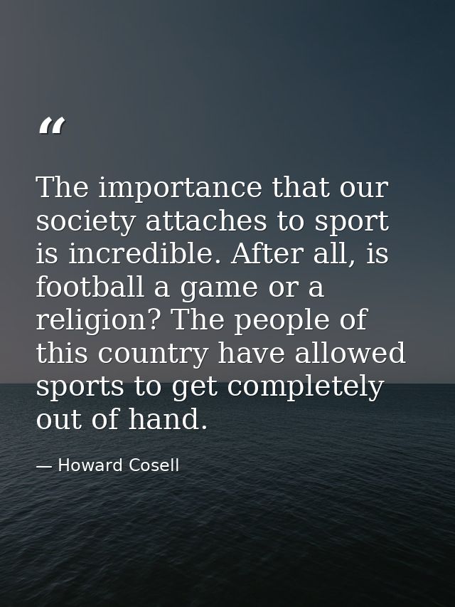 The importance that our society attaches to sport is incredible. After all, is football a game or a religion? The people — Howard Cosell