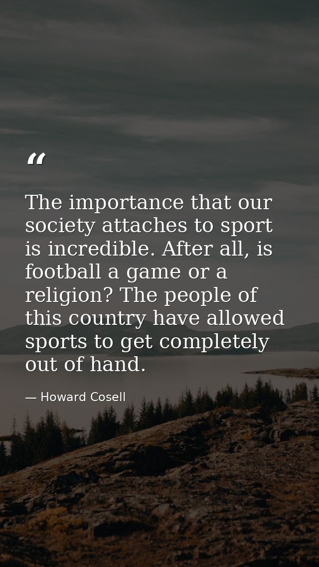 The importance that our society attaches to sport is incredible. After all, is football a game or a religion? The people — Howard Cosell