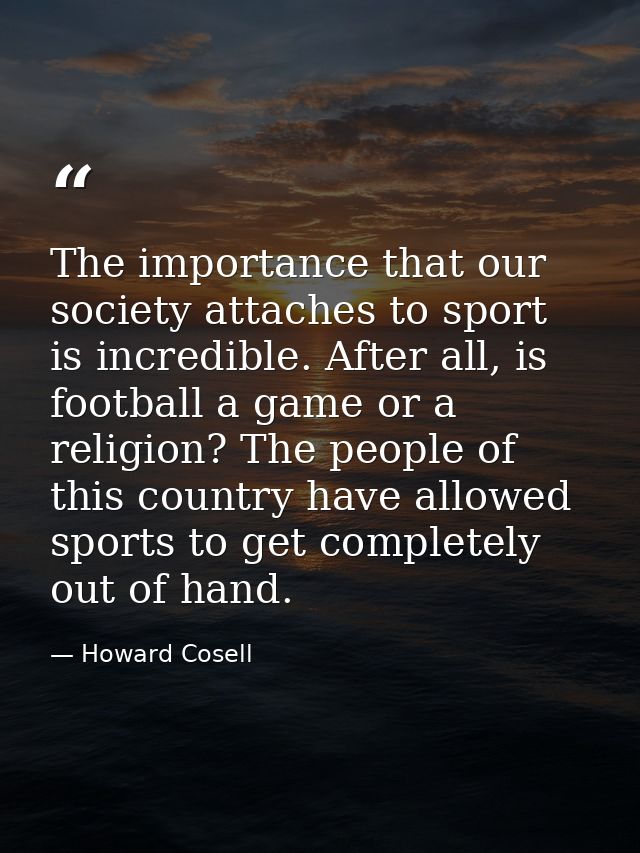 The importance that our society attaches to sport is incredible. After all, is football a game or a religion? The people — Howard Cosell