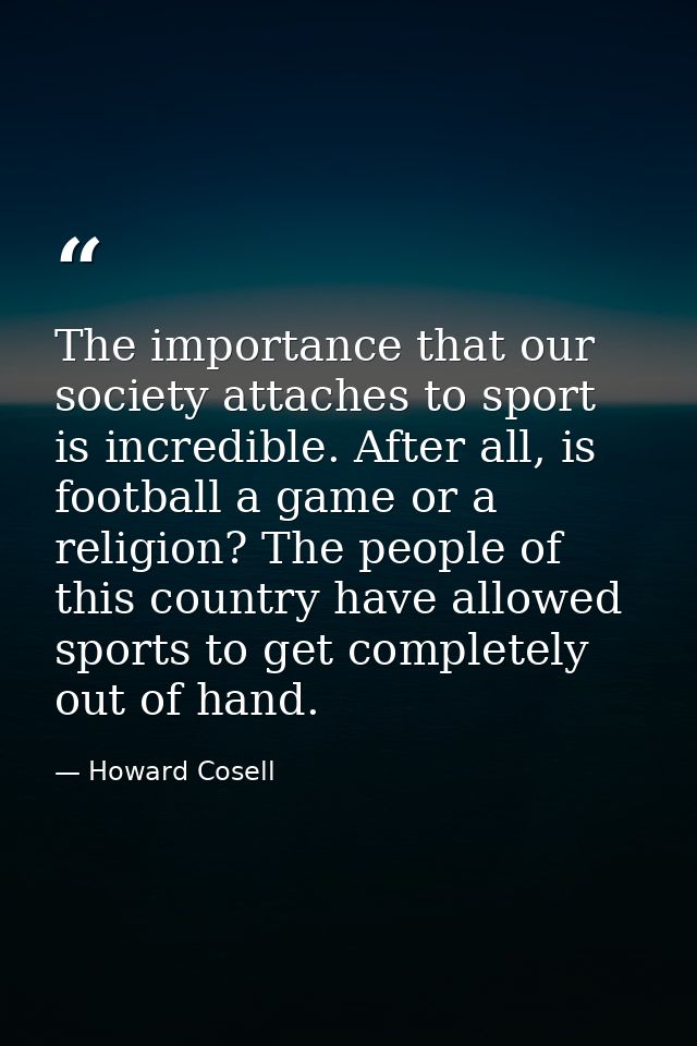 The importance that our society attaches to sport is incredible. After all, is football a game or a religion? The people — Howard Cosell
