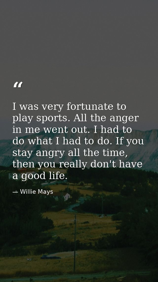 I was very fortunate to play sports. All the anger in me went out. I had to do what I had to do. If you stay angry all t — Willie Mays