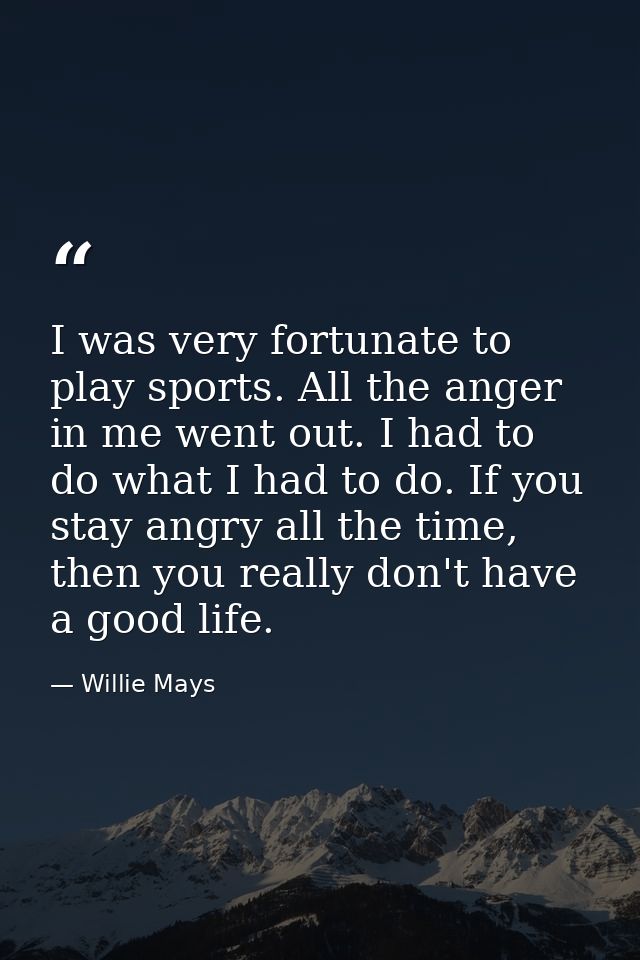 I was very fortunate to play sports. All the anger in me went out. I had to do what I had to do. If you stay angry all t — Willie Mays