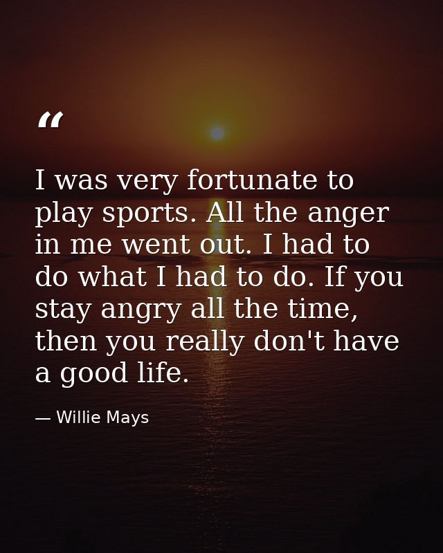 I was very fortunate to play sports. All the anger in me went out. I had to do what I had to do. If you stay angry all t — Willie Mays
