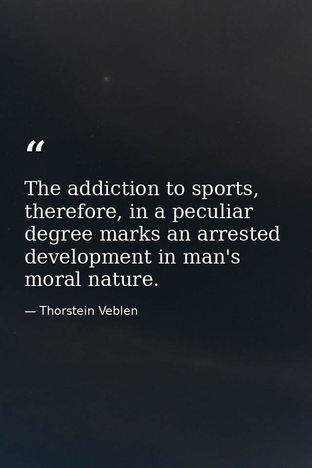The addiction to sports, therefore, in a peculiar degree marks an arrested development in man's moral nature. — Thorstein Veblen