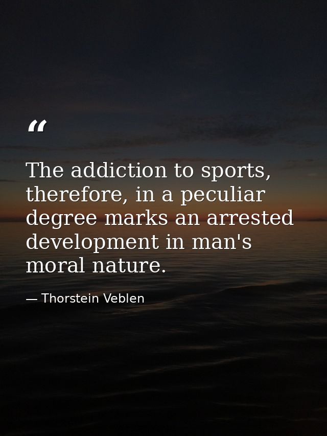 The addiction to sports, therefore, in a peculiar degree marks an arrested development in man's moral nature. — Thorstein Veblen