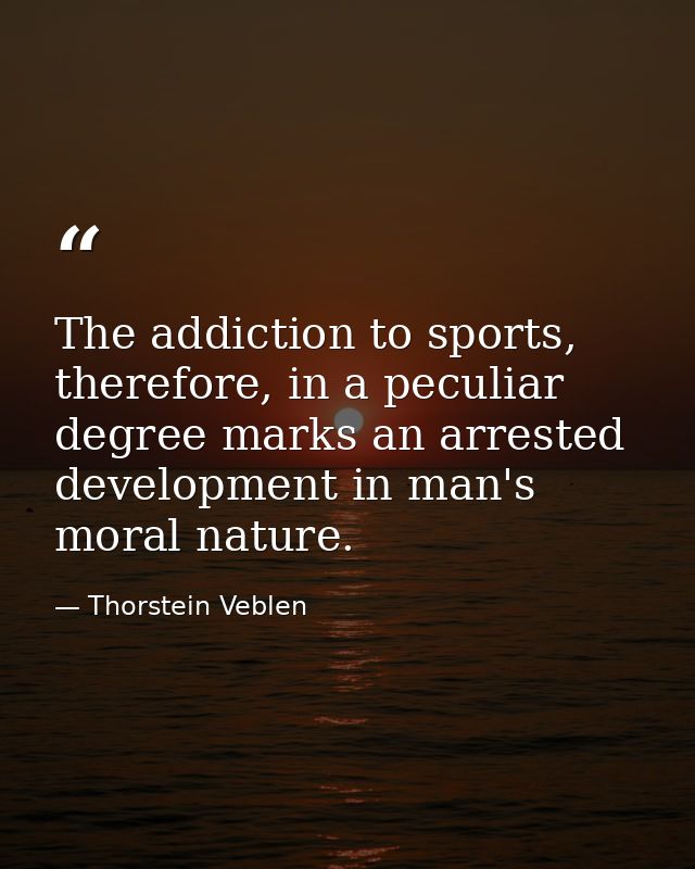 The addiction to sports, therefore, in a peculiar degree marks an arrested development in man's moral nature. — Thorstein Veblen