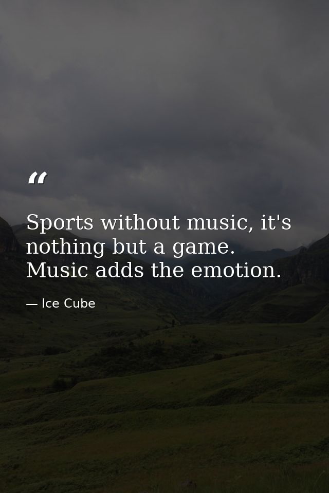 Sports without music, it's nothing but a game. Music adds the emotion. — Ice Cube