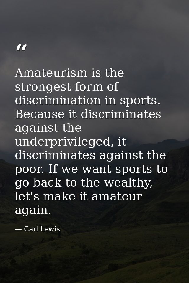 Amateurism is the strongest form of discrimination in sports. Because it discriminates against the underprivileged, it d — Carl Lewis
