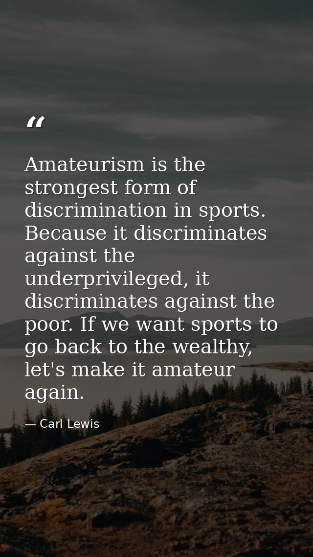Amateurism is the strongest form of discrimination in sports. Because it discriminates against the underprivileged, it d — Carl Lewis