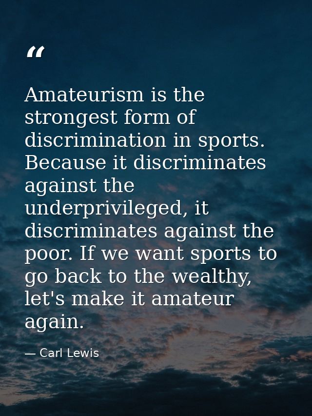 Amateurism is the strongest form of discrimination in sports. Because it discriminates against the underprivileged, it d — Carl Lewis