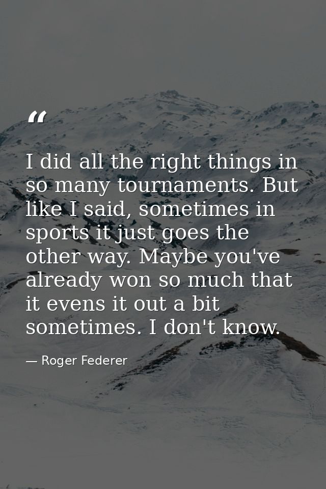 I did all the right things in so many tournaments. But like I said, sometimes in sports it just goes the other way. Mayb — Roger Federer