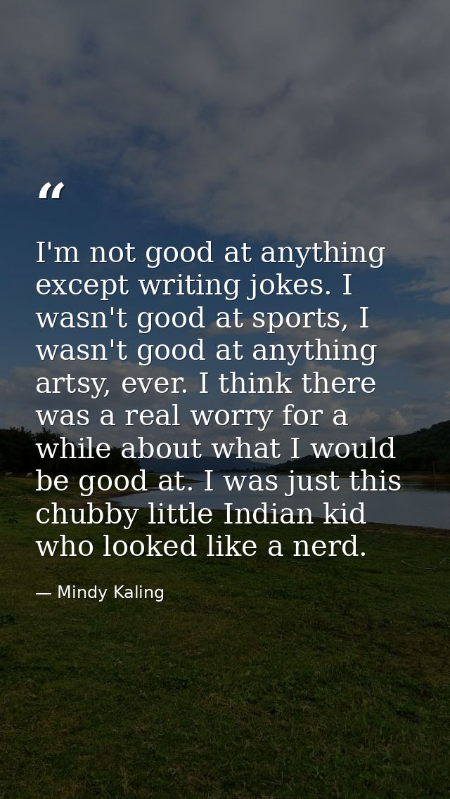I'm not good at anything except writing jokes. I wasn't good at sports, I wasn't good at anything artsy, ever. I think t — Mindy Kaling