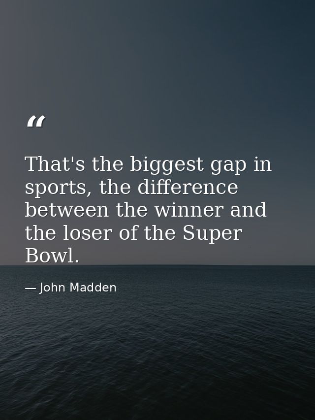 That's the biggest gap in sports, the difference between the winner and the loser of the Super Bowl. — John Madden