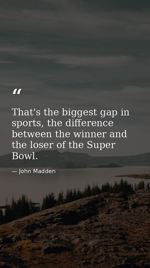 That's the biggest gap in sports, the difference between the winner and the loser of the Super Bowl. — John Madden