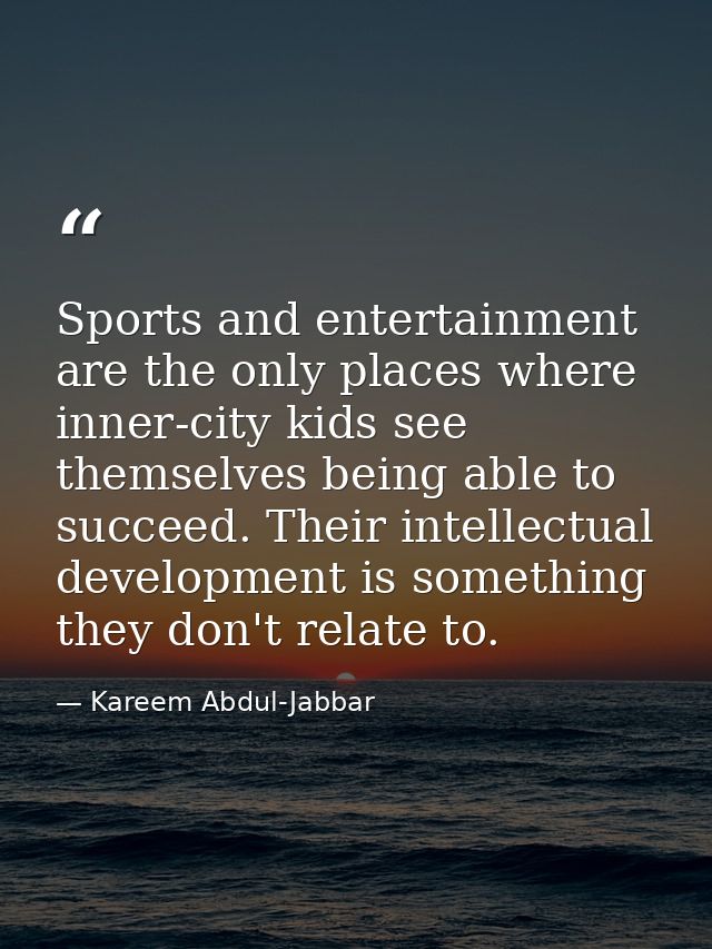 Sports and entertainment are the only places where inner-city kids see themselves being able to succeed. Their intellect — Kareem Abdul-Jabbar