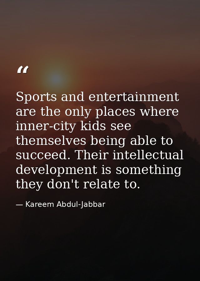 Sports and entertainment are the only places where inner-city kids see themselves being able to succeed. Their intellect — Kareem Abdul-Jabbar