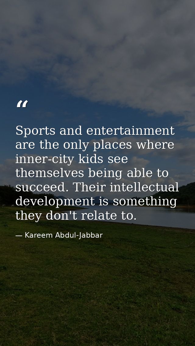 Sports and entertainment are the only places where inner-city kids see themselves being able to succeed. Their intellect — Kareem Abdul-Jabbar