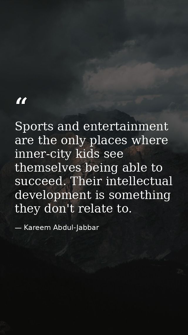 Sports and entertainment are the only places where inner-city kids see themselves being able to succeed. Their intellect — Kareem Abdul-Jabbar
