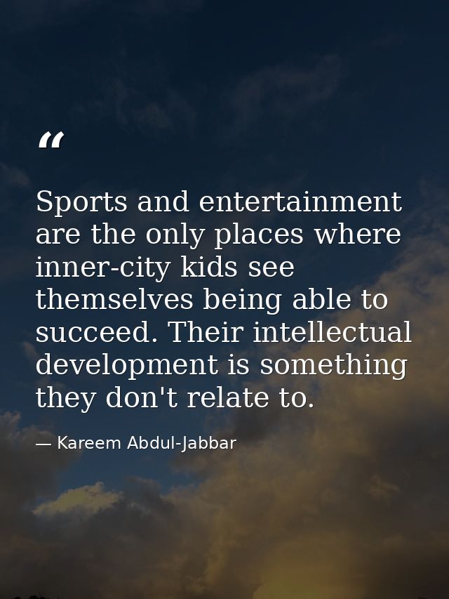 Sports and entertainment are the only places where inner-city kids see themselves being able to succeed. Their intellect — Kareem Abdul-Jabbar