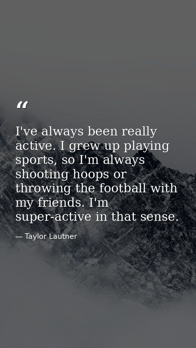 I've always been really active. I grew up playing sports, so I'm always shooting hoops or throwing the football with my  — Taylor Lautner